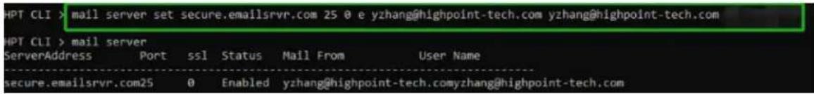 HPT CLI > mail server set secure.emailsrvr.com 25 0 e yzhang@highpoint-tech.com yzhang@highpoint-tech.com HPT CLI > mail server ServerAddress Port ssl Status Mail From User Name secure.emailsrvr.com25 0 Enabled yzhang@highpoint-tech.comyzhang@highpoint-tech.com