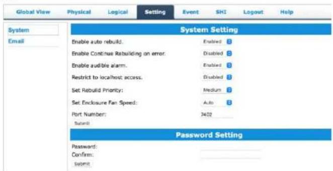 Global View Physical Logical Setting Event SHI Logout Help System Email System Setting Enable auto rebuild. Enabled B Enable Continue Rebuilding on error. Disabled B Enable audible alarm. Enabled B Restrict to localhost access. Disabled B Set Rebuild Priority: Medium B Set Enclosure Fan Speed: Auto B Port Number: 2402 Submit Password Setting Password: Confirm: Submit