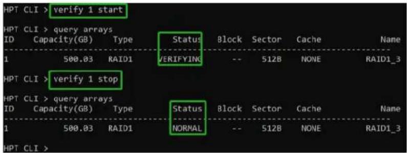 HPT CLI > verify 1 start HPT CLI > query arrays ID Capacity(GB) Type Status Block Sector Cache Name 1 500.03 RAID1 VERIFYING -- 512B NONE RAID1_3 HPT CLI > verify 1 stop HPT CLI > query arrays ID Capacity(GB) Type Status Block Sector Cache Name 1 500.03 RAID1 NORMAL -- 512B NONE RAID1_3 HPT CLI >