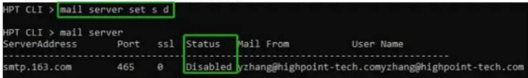 HPT CLI > mail server set s d HPT CLI > mail server ServerAddress Port ssl Status Mail From User Name smtp.163.com 465 0 Disabled yzhang@highpoint-tech.comyzhang@highpoint-tech.com