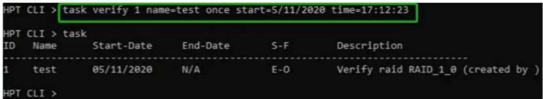 HPT CLI > task verify 1 name=test once start=5/11/2020 time=17:12:23 HPT CLI > task ID Name Start-Date End-Date S-F Description 1 test 05/11/2020 N/A E-O Verify raid RAID_1_0 (created by ) HPT CLI >