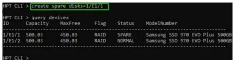 HPT CLI > create spare disks=1/E1/1 HPT CLI > query devices ID Capacity MaxFree Flag Status ModelNumber 1/E1/1 500.03 450.03 RAID SPARE Samsung SSD 970 EVO Plus 500GB 1/E1/2 500.03 450.03 RAID NORMAL Samsung SSD 970 EVO Plus 500GB HPT CLI >