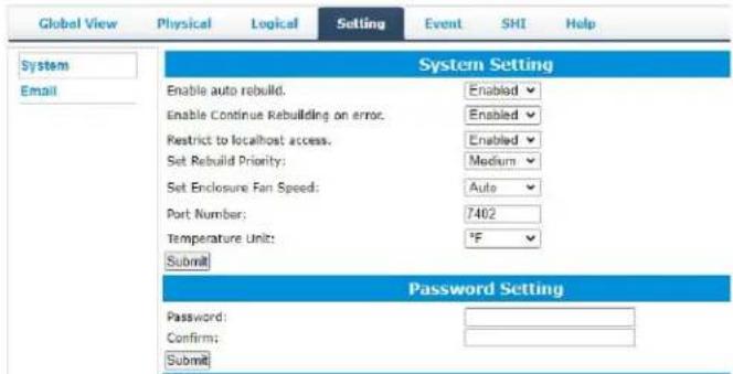 Global View Physical Logical Setting Event SHI Help System Setting Enable auto rebuild. Enabled Enable Continue Rebuilding on error. Enabled Restrict to localhost access. Enabled Set Rebuild Priority: Medium Set Enclosure Fan Speed: Auto Port Number: 7402 Temperature Unit: °F Submit Password Setting Password: Confirm: Submit