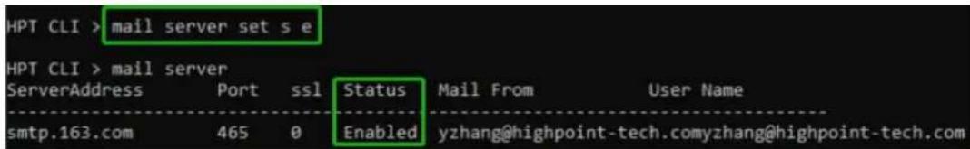 HPT CLI > mail server set s e HPT CLI > mail server ServerAddress Port ssl Status Mail From User Name smtp.163.com 465 0 Enabled yzhang@highpoint-tech.comyzhang@highpoint-tech.com
