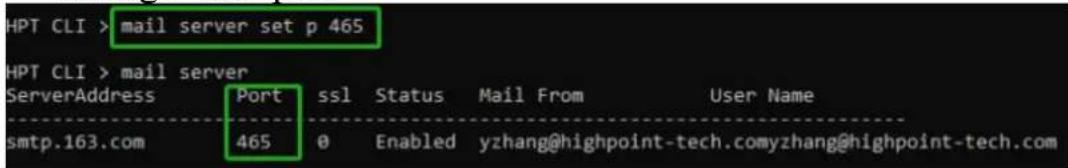 HPT CLI > mail server set p 465 HPT CLI > mail server ServerAddress Port ssl Status Mail From User Name smtp.163.com 465 0 Enabled yzhang@highpoint-tech.comyzhang@highpoint-tech.com