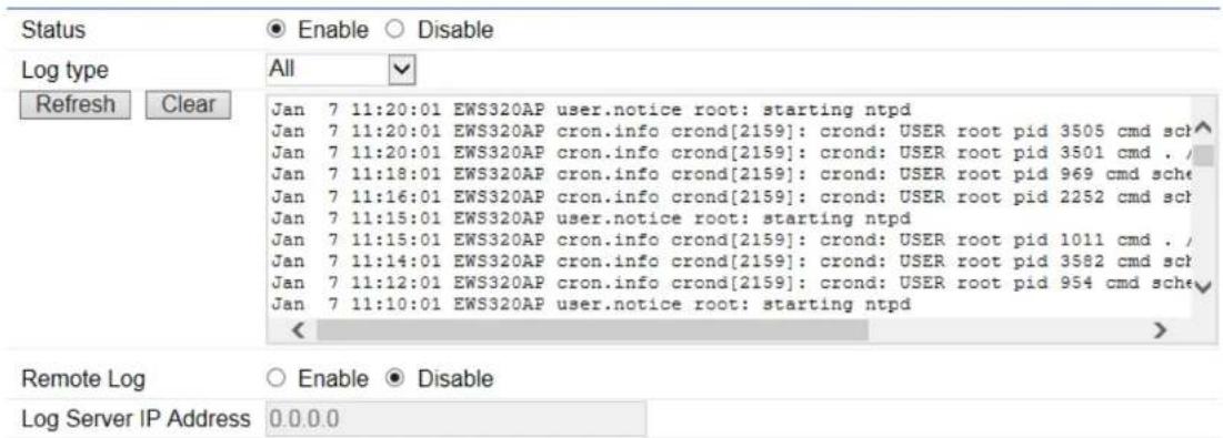 Status Enable Disable Log type All Refresh Clear Jan 7 11:20:01 EWS320AP user.notice root: starting ntpd Jan 7 11:20:01 EWS320AP cron.info crond[2159]: crond: USER root pid 3505 cmd sch Jan 7 11:20:01 EWS320AP cron.info crond[2159]: crond: USER root pid 3501 cmd . Jan 7 11:18:01 EWS320AP cron.info crond[2159]: crond: USER root pid 969 cmd sche Jan 7 11:16:01 EWS320AP cron.info crond[2159]: crond: USER root pid 2252 cmd sch Jan 7 11:15:01 EWS320AP user.notice root: starting ntpd Jan 7 11:15:01 EWS320AP cron.info crond[2159]: crond: USER root pid 1011 cmd . Jan 7 11:14:01 EWS320AP cron.info crond[2159]: crond: USER root pid 3582 cmd sch Jan 7 11:12:01 EWS320AP cron.info crond[2159]: crond: USER root pid 954 cmd sche Jan 7 11:10:01 EWS320AP user.notice root: starting ntpd Remote Log Enable Disable Log Server IP Address 0.0.0.0