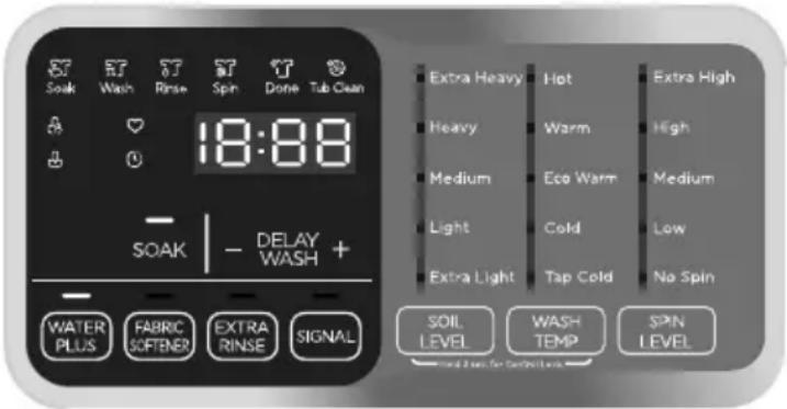 Soak Wash Rinse Spin Done Tub Clean 18:88 SOAK | - DELAY WASH + WATER PLUS FABRIC SOFTENER EXTRA RINSE SIGNAL Extra Heavy Hot Extra High Heavy Warm High Medium Eco Warm Medium Light Cold Low Extra Light Tap Cold No Spin SOIL WASH SPIN LEVEL TEMP LEVEL Ground Level for Soil Level