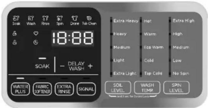 Soak Wash Rinse Spin Done Tub Clean 18:88 SOAK - DELAY WASH + WATER PLUS FABRIC SOFTENER EXTRA RINSE SIGNAL Extra Heavy Hot Extra High Heavy Warm High Medium Eco Warm Medium Light Cold Low Extra Light Tap Cold No Spin SOIL WASH SPIN LEVEL TEMP LEVEL