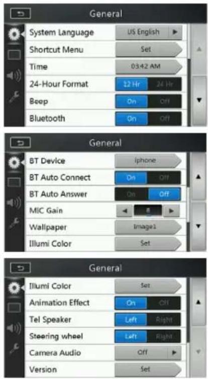 General System Language US English Shortcut Menu Set Time 03:42 AM 24-Hour Format 12 Hr 24 Hr Beep On Off Bluetooth On Off General BT Device"Iphone BT Auto Connect On Off BT Auto Answer On Off MIC Gain 8 Wallpaper(Image1 Illumi Color Set General Illumi Color Set Animation Effect On Off Tel Speaker Left Right Steering wheel Left Right Camera Audio Off Version Set