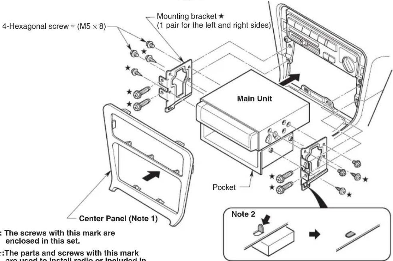 4-Hexagonal screw * (M5 × 8) Mounting bracket ★ (1 pair for the left and right sides) Main Unit Pocket Center Panel (Note 1) Note 2 The screws with this mark are enclosed in this set. The parts and screws with this mark are used to install radio or included in