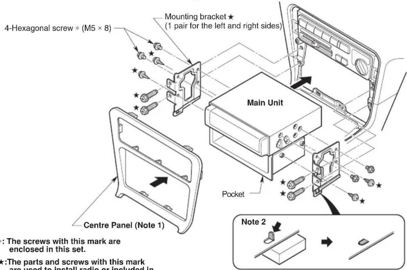 4-Hexagonal screw * (M5 × 8) Mounting bracket ★ (1 pair for the left and right sides) Main Unit Pocket Centre Panel (Note 1) Note 2 : The screws with this mark are enclosed in this set. ★:The parts and screws with this mark are used to install radio or included in
