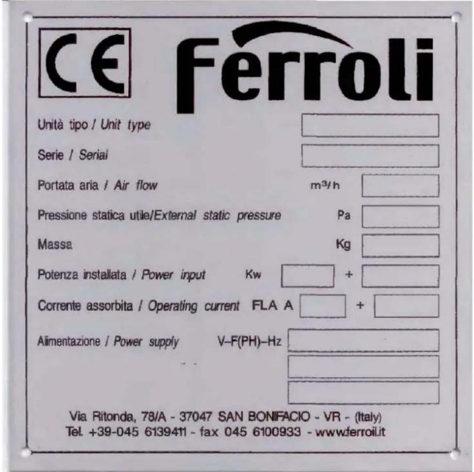 CE Ferroli Unità tipo / Unit type Serie / Serial Portata aria / Air flow m³/h Pressione statica utile/External static pressure Pa Massa Kg Potenza installata / Power input Kw + Corrente assorbita / Operating current FLA A + Alimentazione / Power supply V-F(PH)-Hz Via Ritonda, 78/A - 37047 SAN BONIFACIO - VR - (Italy) Tel. +39-045 6139411 - fax 045 6100933 - www.ferroil.it