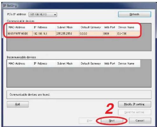 IP Setting PC's IP address 192.168.14.210 Refresh Communicable devices MAC Address IP Address Subset Mask Default Gateway Web Port Device Name 0615 F9 FF 95/B6 192.168.14.1 256.256.256.0 0.0.0.0 8060 EV-730 Incommunicable devices MAC Address IP Address Subset Mask Default Gateway Web Port Device Name Communicable devices are found. Add Modify IP setting Send the settings Buy Next Cancel