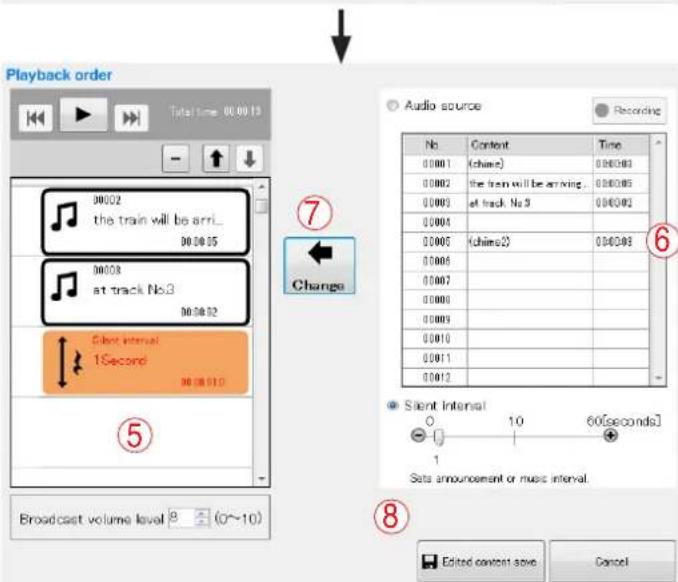 Playback order Time: 00:00:13 00002 the train will be arr... 00:00:05 00008 at track No.3 00:00:02 6 Select interval 1Second 00:00:01 ⑤ Change Audio source Recording No. Content. Time 00001 (chime) 00002 the train will be arriving. 00003 at track No.3 00004 00005 (chime2) 00006 00007 00008 00009 00010 00011 00012 ⑥ Silent Interval 1 10 60(seconds) Seta announcement or music interval. ⑧ Broadcast volume level 9 (0~10) Edited content save. Cancel