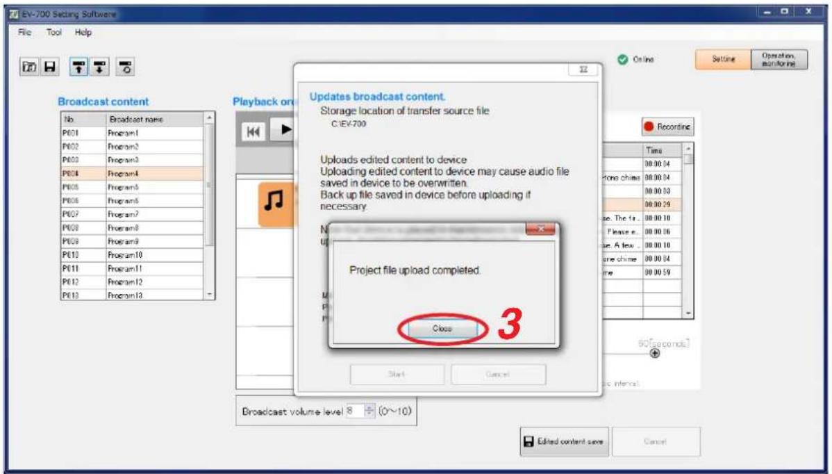 EV-700 Setting Software File Tool Help Broadcast content No Broadcast name P601 Program1 P602 Program2 P603 Program3 P604 Program4 P605 Program5 P606 Program6 P607 Program7 P608 Program8 P609 Program9 P610 Program10 P611 Program11 P612 Program12 P613 Program13 Playback on Updates broadcast content. Storage location of transfer source file C:\EV-700 Uploads edited content to device Uploading edited content to device may cause audio file saved in device to be overwritten. Back up file saved in device before uploading if necessary. Project file upload completed. Close 3 Project file upload completed. Start Cancel Recording Time 00:00:04 done china 00:00:04 00:00:03 00:00:29 So. The it. Please e... Use A few... one china 00:00:04 time 00:00:59 50(seconds) + Editd content save Cancel