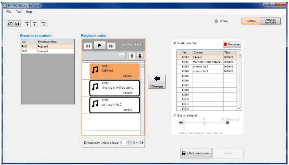 EV-700 Setting Software File Tool Help Offline Setting Operation monitoring Broadcast content No Broadcast name P601 Program1 P602 Program2 Playback order Total time: 00:00:11 80001 (chime) 800002 80002 the train will be arr... 800005 80003 at track No.3 800002 Change Audio source Recording No. Content Time 00:00:1 (chime) 00:00:03 00:00:2 the train will be arriving... 00:00:05 00:00:3 at track No.3 00:00:02 00:00:4 at track No.8 00:00:02 00:00:5 00:00:6 00:00:7 00:00:8 00:00:9 00:01:0 00:01:1 00:01:2 Silent interval - + - Seta announcement or music interval Broadcast volume level 8 + (0~10) Edited content save Cancel