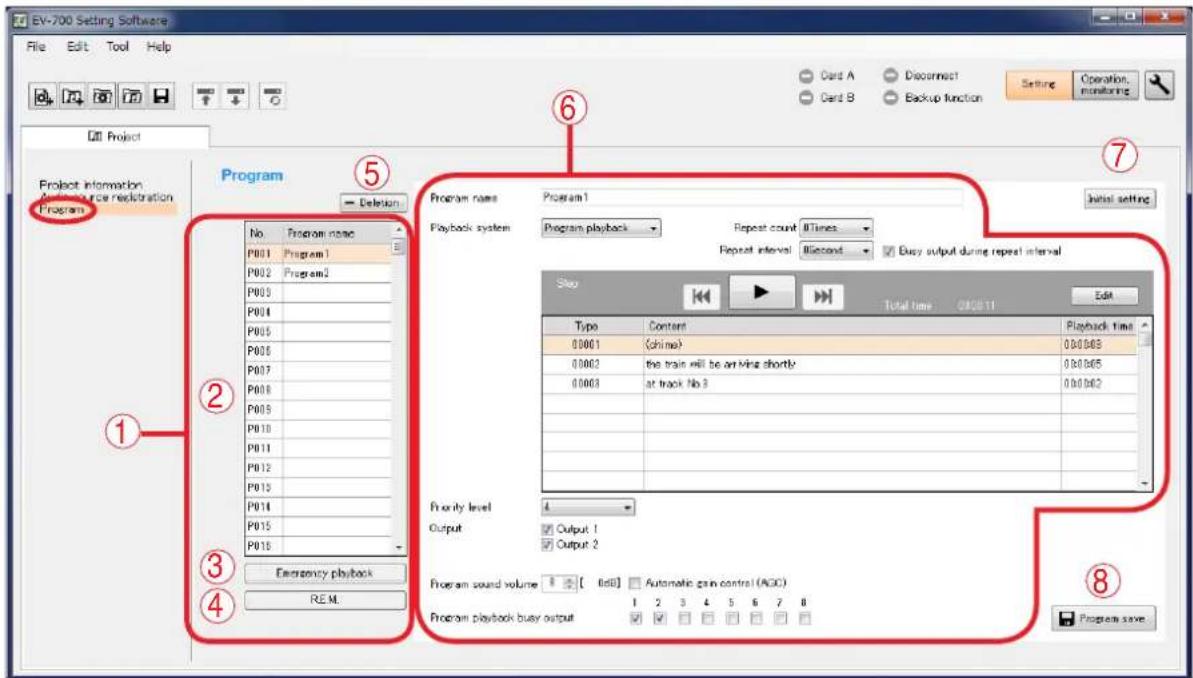 EV-700 Setting Software File Edit Tool Help Card A Disconnect Card B Backup function Setting Operation. monitoring Project Project Information Project file redemption Program Program name Program1 No Program name P001 Program1 P002 Program2 P003 P004 P005 P006 P007 P008 P009 P010 P011 P012 P013 P014 P015 P016 Emergency playback REM. Program name Program1 Playback system Program playback Repeat count 0 times Repeat interval Record Busy output during repeat interval Stop Total time QD2011 Edit Type Content Playback time 00001 (chime) 0.00008 00002 the train will be arriving shortly 0.00005 00003 at track No 3 0.00002 Priority level 4 Output Output 1 Output 2 Program sound volume [Edit] Automatic gain control (AGC) Program playback busy output 1 2 3 4 5 6 7 8 Program save