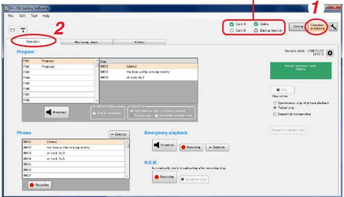EV-700 Setting Software File Edit Tool Help Operation Monitoring History Program F001 Program1 F002 Program2 F003 F004 F005 F006 F007 F008 Step 00001 (chime) 00002 the train will be arriving shortly 00003 at track No.3 Step option Spontaneous stop of phrase playback Forced stop Sequential storage clear Phrase ← Delete 00001 (chime) 00002 the train will be arriving shortly 00003 at track No.3 00004 at track No.3 00005 00006 00007 Recordine Emergency playback Broadcast Recording → Delete R.E.M. Automatically starts broadcasting after recording stop. Recording Broadcast stop Card A Online Card B Backup function Setting Operation monitoring Device's clock: 2008/01/01 29:15:12 Normal operation mode Waiting Stop option Spontaneous stop of phrase playback Forced stop Sequential storage clear Sequential storage clear