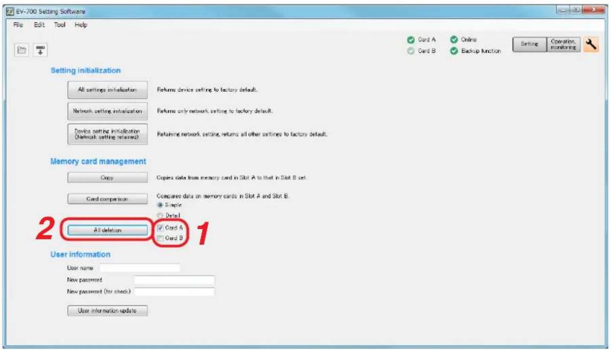 EV-700 Setting Software File Edit Tool Help Setting initialization All settings initialization Network setting initialization Device setting initialization (Network setting returned) Returns device setting to factory default. Returns only network setting to factory default. Retaining network setting, returns all other settings to factory default. Memory card management Copy Card comparison All deletion Copies data from memory card in Slot A to that in Slot B set. Compared data on memory cards in Slot A and Slot B. Single Detail Card A Card B 2 1 User information User name New password New password (for check) User information update