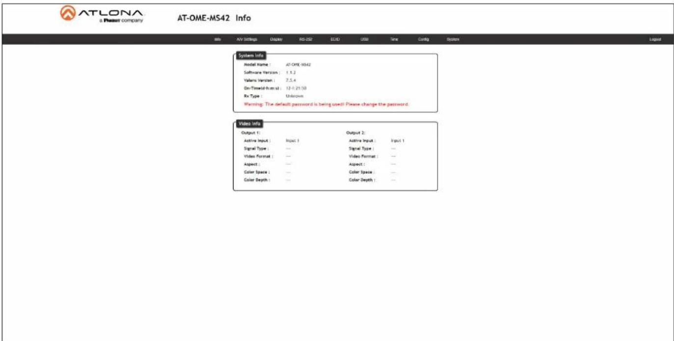 ATLONA a Plesse company AT-OME-MS42 Info File AV Settings Display RS-252 EVID USB Time Config System Layout System Info Model Name: AT-OME-MS42 Software Version: 1.1.2 Values Version: 7.5.4 On-Timeed-formal: 12-1/21/30 Rx Type: Unknown Warning: The default password is being used! Please change the password. Video Info Output 1: Output 2: Active Input: Input Active Input: Input 1 Signal Type: — Signal Type: — Video Format: — Video Format: — Aspect: — Aspect: — Color Space: — Color Space: — Color Depth: — Color Depth: —