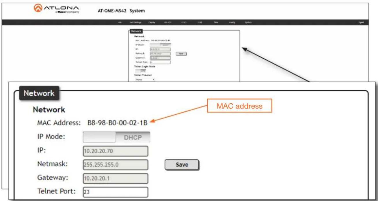 ATLONA a Resort company AT-OME-MS42 System Network Network MAC Address: B8-98-00-02-1B IP Mode: IP: Network: 56.76.255.0 Gateway: 56.76.255.0 Telnet Port: 0 Telnet Login Mode: New Telnet Timeout: New Network Network MAC Address: B8-98-B0-00-02-1B IP Mode: DHCP IP: 10.20.20.70 Netmask: 255.255.255.0 Gateway: 10.20.20.1 Telnet Port: 23 Save MAC address