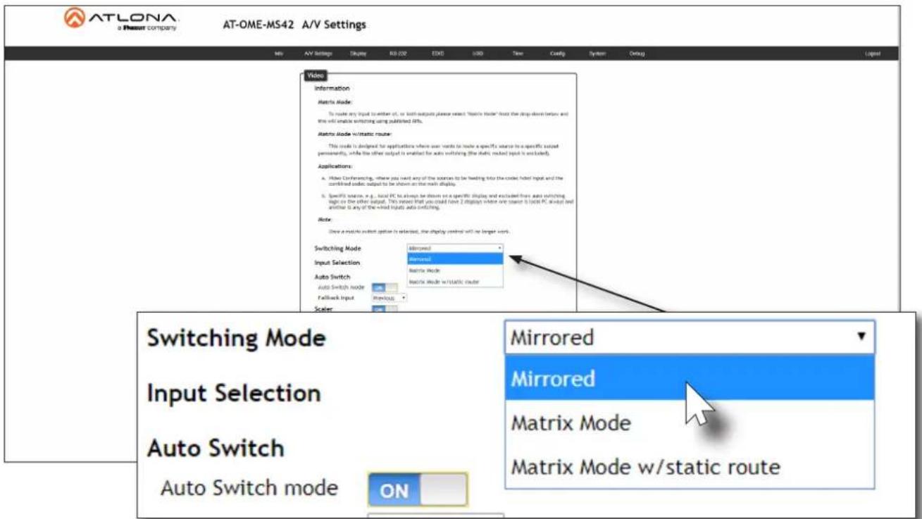 ATLONA a Resource COMPANY AT-OME-MS42 A/V Settings Info AV Settings Display RGB 250 EXCEL USD Time Control System Debug Video Information Matrix Mode: To make any input to another set, or both output please select "Matrix Mode" based the drop-off below and this will enable switching using published data. Matrix Mode w/static router This mode is designed for applications where user needs to locate a specific source to a specific output personality, while the other output is enabled for auto switching (the matrix mode) input is available. Applications: a. Video Conferencing, where you want any of the sources to be leading into the code-based input and the combined code output to be shown on the main display. b. Specific source, e.g., local PC to always be shown on a specific display and excluded from auto switching page on the other output. This requires that you could have 2 images within one channel to lock PC, always and another is any of the wind links auto switching. Note: Show a module output option is selected, the display control will be larger work. Switching Mode Mirrored Input Selection Mirrored Auto Switch Matrix Mode Auto Switch mode Matrix mode w/static router Feedback Input Previous Scaler Mirrored Mirrored Matrix Mode Matrix Mode w/static route Switching Mode Input Selection Auto Switch Auto Switch mode ON