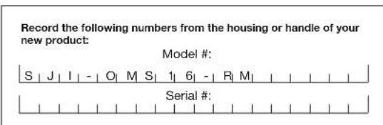 Record the following numbers from the housing or handle of your new product: Model #: S | J | I | - | O | M | S | 1 | 6 | - | R | M | Serial #: