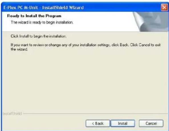 E-Plex PC M-Unit - InstallShield Wizard Ready to Install the Program The wizard is ready to begin installation. Click Install to begin the installation. If you want to review or change any of your installation settings, click Back. Click Cancel to exit the wizard. InstallShield < Back Install Cancel