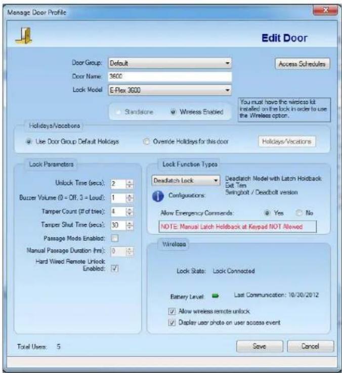 Manage Door Profile Edit Door Door Group: Default Door Name: 3600 Lock Model: E-Flex 3600 Access Schedules You must have the wireless kit installed on the lock in order to use the Wireless option. Holidays/Vocations Use Door Group Default Holidays Override Holidays for this door Holidays/Vocations Lock Parameters Unlock Time (secs): 2 Buzzer Volume (0 = Off, 3 = Loud): 1 Tamper Count (# of ties): 4 Tamper Shut Time (secs): 30 Passage Mode Enabled: Manual Passage Duration (hrs): 0 Hard Wired Remote Unlock Enabled: ✓ Lock Function Types Deadlatch Lock Deadlatch Model with Latch Holdback Ext Trim Swingbolt / Deadbolt version Configurations: Allow Emergency Commands: Yes No NOTE: Manual Latch Holdback at Keypad NOT Allowed Wirelessa Lock Status: Lock Connected Battery Level Last Communication: 10/30/2012 Allow wireless remote unlock Display user photo on user access event Total Users: 5 Save Cancel