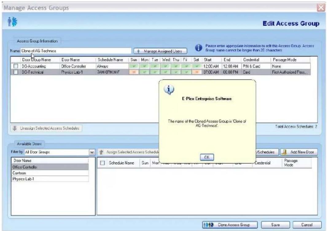 Manage Access Groups Edit Access Group Access Group Information Name: Clone of AG-Technica Please enter appropriate information to edit this Access Group. Access Group name cannot be longer than 20 characters. Door Group Name Door Name Schedule Name Sun Mon Tue Wed Thu Fri Set Start End Credential Passage Mode DG-Accounting Office-Controller Always 12:00 AM 12:00 AM PIN & Card None DG-Technical Physics Lab-1 7AM 6FM,NF 37:00 AM 00:00 PM Card First Authorized Pass... E Plex Enterprise Software The name of the Closed Access Group is 'Clone of AG-Technica'. Unassion Selected Access Schedules Total Access Schedules: 2 Available Doors Filter by: All Door Groups Assign Selected Access Schedule Schedules Add New Door Door Name Office Controller Cartoon Physics Lab-1 Schedule Name Sun Mon- Free Free No. Hi- Out- Start End Credential Passage Mode Done Access Group Save Cancel