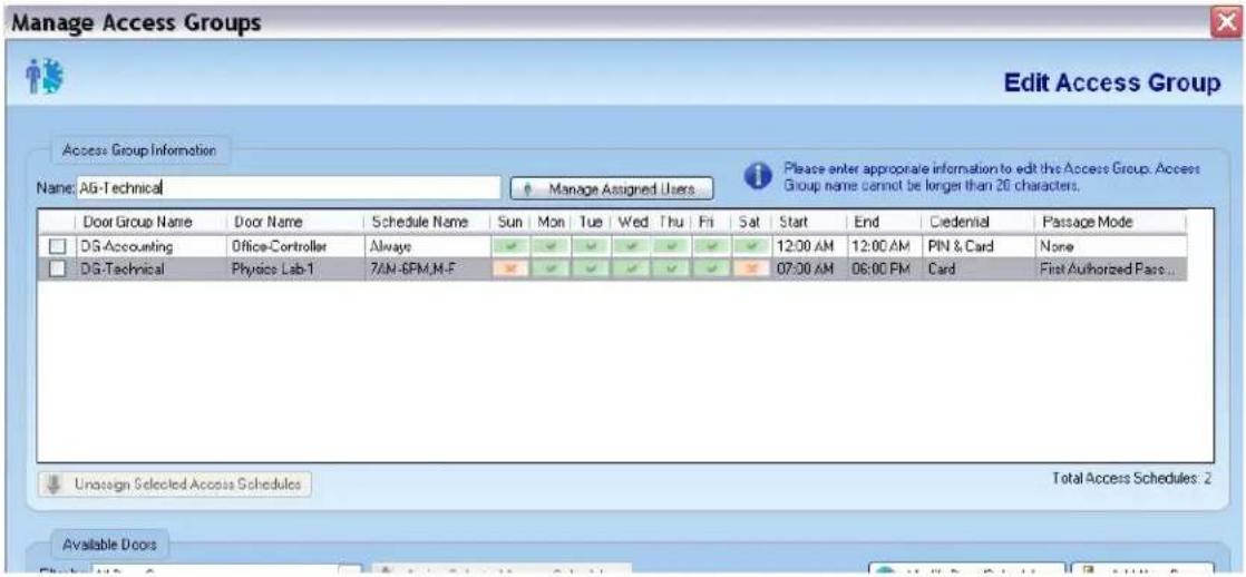 Manage Access Groups Edit Access Group Access Group Information Name: AG-Technical Manage Assigned Users Please enter appropriate information to edit the Access Group. Access Group name cannot be longer than 26 characters. Door Group Name Door Name Schedule Name Sun Mon Tue Wed Thu Fri Sat Start End Credential Passage Mode DG-Accounting Office-Controller Always 12:00 AM 12:00 AM PIN & Card None DG-Technical Physics Lab-1 7/AN-BPM,M-F 07:00 AM 06:00 PM Card First Authorized Pass... Unassign Selected Access Schedules Total Access Schedules: 2 Available Doors