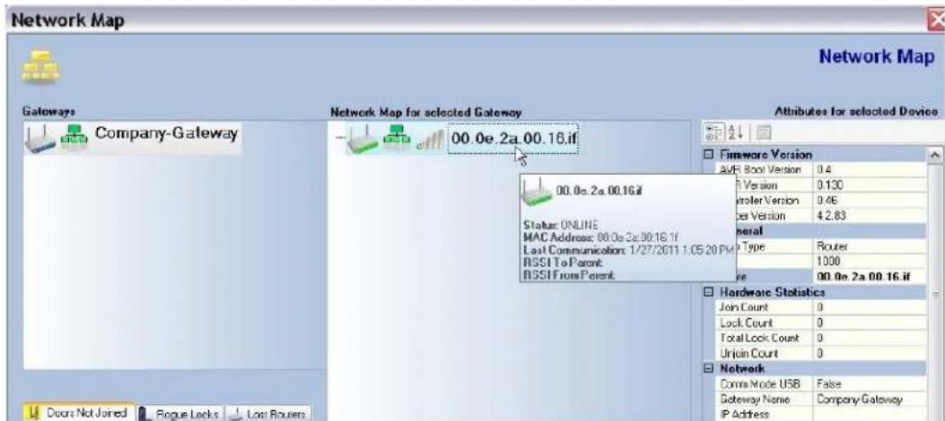 Network Map Network Map for selected Gateway 00.0e.2a.00.16.if 00.0e.2a.00.16.if Status: ONLINE MAC Address: 00.0e 2a:00:16.7f Last Communication: 1/27/2011 1:05:20 PM RSSI To Parent RSSI From Parent Attributes for selected Device Firmware Version AVR Boot Version 0.4 Version 0.130 Driver Version 0.46 per Version 42.83 General Type Router 1000 Type 00.0e 2a 00.16.if Hardware Statistics Join Count 0 Lock Count 0 Total Lock Count 0 Unjoin Count 0 Network Coma Mode USB False Gateway Name Company Gateway IP Address Door Not Joined Rogue Locks Lost Routers