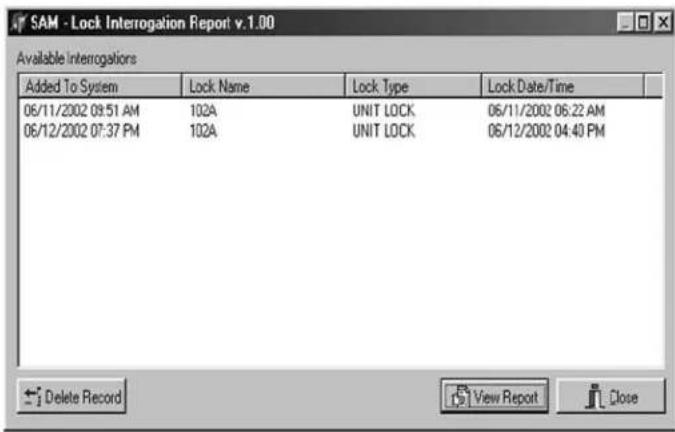 SAM - Lock Interrogation Report v.1.00 Available Interrogations Added To System Lock Name Lock Type Lock Date/Time 06/11/2002 09:51 AM 102A UNIT LOCK 06/11/2002 06:22 AM 06/12/2002 07:37 PM 102A UNIT LOCK 06/12/2002 04:40 PM Delete Record View Report Close