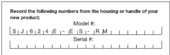 Record the following numbers from the housing or handle of your new product: Model #: S | J | 6 | 2 | 4 | E | - | E | S | - | R | M | Serial #: