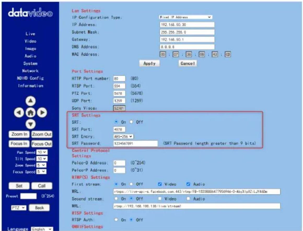 datavideo Live Video Image Audio System Network NDI® Config Information Zoom In Zoom Out Focus In Focus Out Pan Speed 10 Tilt Speed 10 Zoom Speed 5 Focus Speed 5 Set Call Preset (0~254) PTZ Back Language English Lan Settings IP Configuration Type: Fixed IP Address IP Address: 192.168.50.30 Subnet Mask: 200.250.250.0 Gateway: 192.168.50.1 DNS Address: 8.8.8.8 MAC Address: 00 : 07 : 36 : 08 : 43 : CD Apply Cancel Port Settings HTTP Port number: 80 (80) RTSP Port: 554 (554) PTZ Port: 5678 (5678) UDP Port: 1259 (1259) Sony Visea: 52381 SRT Settings SRT: On Off SRT Port: 4578 SRT Encry: AES-256 SRT Password: 1234567891 (SRT Password length greater than 9 bits) Control Protocol Settings Pelco-D Address: 0 (0~254) Pelco-P Address: 0 (0~31) RTMP(S) Settings First stream: On Off Video Audio MRL: rtnps://live-api-s.facebook.com.443/rtnp/FB-10208886477956946-0-AbyXipX2iLJY46On Second stream: On Off Video Audio MRL: rtnp://192.168.100.138/live/stream1 RTSP Settings RTSP Auth: On Off ONVIFSettings