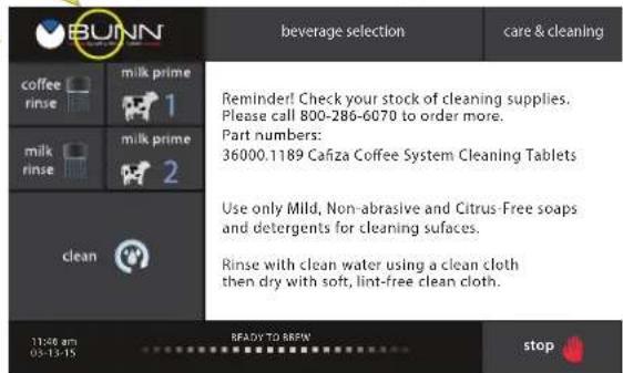 BUNN beverage selection care & cleaning coffee rinse milk prime 1 milk rinse milk prime 2 clean Reminder! Check your stock of cleaning supplies. Please call 800-286-6070 to order more. Part numbers: 36000.1189 Cafiza Coffee System Cleaning Tablets Use only Mild, Non-abrasive and Citrus-Free soaps and detergents for cleaning surfaces. Rinse with clean water using a clean cloth then dry with soft, lint-free clean cloth. 11:00 am 05-13-15 READY TO BRFW stop