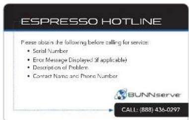 ESPRESSO HOTLINE Please obtain the following before calling for service: • Serial Number • Error Message Displayed (if applicable) • Description of Problem • Contact Name and Phone Number BUNNserve CALL: (888) 436-0297