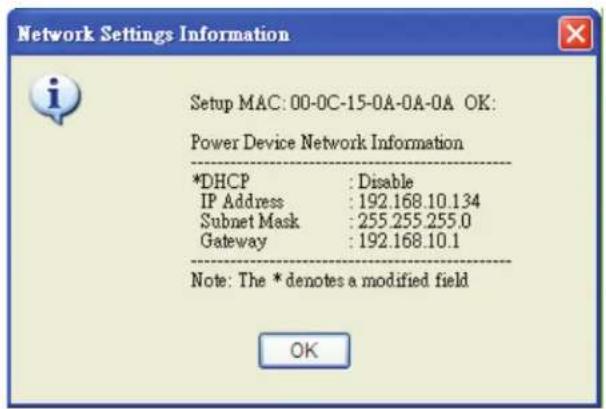 Network Settings Information Setup MAC: 00-0C-15-0A-0A-0A OK: Power Device Network Information *DHCP : Disable IP Address : 192.168.10.134 Subnet Mask : 255.255.255.0 Gateway : 192.168.10.1 Note: The * denotes a modified field OK