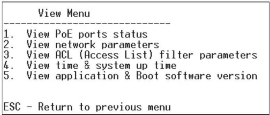 View Menu 1. View PoE ports status 2. View network parameters 3. View ACL (Access List) filter parameters 4. View time & system up time 5. View application & Boot software version ESC - Return to previous menu