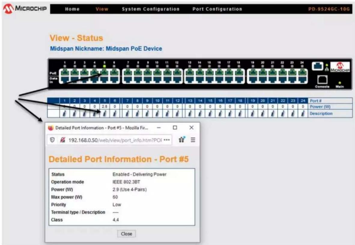 MICROCHIP Home View System Configuration Port Configuration PD-9524GC-10G View - Status Midspan Nickname: Midspan PoE Device PoE Data In 1 2 3 4 5 6 7 8 9 10 11 12 13 14 15 16 17 18 19 20 21 22 23 24 Microchip Console Main 1 2 3 4 5 6 7 8 9 10 11 12 13 14 15 16 17 18 19 20 21 22 23 24 Port # Power (W) Description Detailed Port Information - Port #5 - Mozilla Fir... 192.168.0.50/web/view/port_info.htm?POI *** Detailed Port Information - Port #5 Status Enabled - Delivering Power Operation mode IEEE 802.3BT Power (W) 2.9 (Use 4-Pairs) Max power (W) 60 Priority Low Terminal type / Description -- Class 4,4 Close