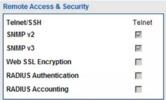 Remote Access & Security Telnet/SSH Telnet SNMP v2 ✓ SNMP v3 ✓ Web SSL Encryption □ RADIUS Authentication □ RADIUS Accounting □