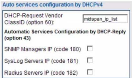 Auto services configuration by DHCPv4 DHCP-Request Vendor ClassID (option 60): midspan_ip_list Automatic Services Configuration by DHCP-Reply (option 43) SNMP Managers IP (code 180) □ SysLog Servers IP (code 181) □ Radius Servers IP (code 182) □