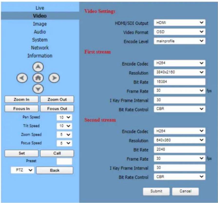 Live Video Image Audio System Network Information Zoom In Zoom Out Focus In Focus Out Pan Speed 10 ✓ Tilt Speed 10 ✓ Zoom Speed 5 ✓ Focus Speed 5 ✓ Set Call Preset PTZ ✓ Back Video Settings HDMI/SDI Output HDMI ✓ Video Format OSD ✓ Encode Level mainprofile ✓ First stream Encode Codec H264 ✓ Resolution 3840x2160 ✓ Bit Rate 16384 Frame Rate 30 ✓ fps I Key Frame Interval 30 Bit Rate Control CBR ✓ Second stream Encode Codec H264 ✓ Resolution 640x380 ✓ Bit Rate 2048 Frame Rate 30 ✓ fps I Key Frame Interval 30 Bit Rate Control CBR ✓ Submit Cancel