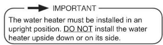 IMPORTANT The water heater must be installed in an upright position. DO NOT install the water heater upside down or on its side.