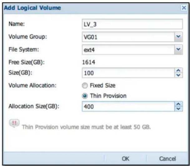 Add Logical Volume Name: LV_3 Volume Group: VG01 File System: ext4 Free Size(GB): 1614 Size(GB): 100 Volume Allocation: Fixed Size Thin Provision Allocation Size(GB): 400 Thin Provision volume size must be at least 50 GB. OK Cancel