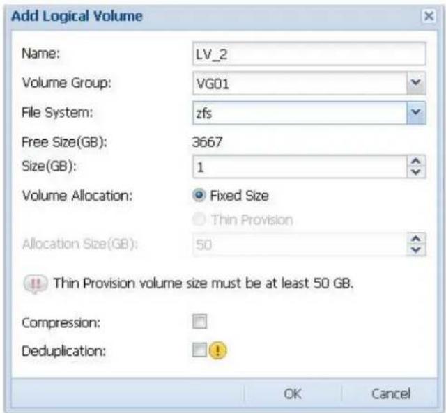 Add Logical Volume Name: LV_2 Volume Group: VG01 File System: zfs Free Size(GB): 3667 Size(GB): 1 Volume Allocation: ● Fixed Size ○ Thin Provision Allocation Size(GB): 50 Thin Provision volume size must be at least 50 GB. Compression: Deduplication: !