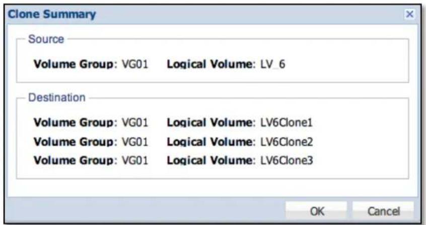 Clone Summary Source Volume Group: VG01 Logical Volume: LV_6 Destination Volume Group: VG01 Logical Volume: LV6Clone1 Volume Group: VG01 Logical Volume: LV6Clone2 Volume Group: VG01 Logical Volume: LV6Clone3 OK Cancel