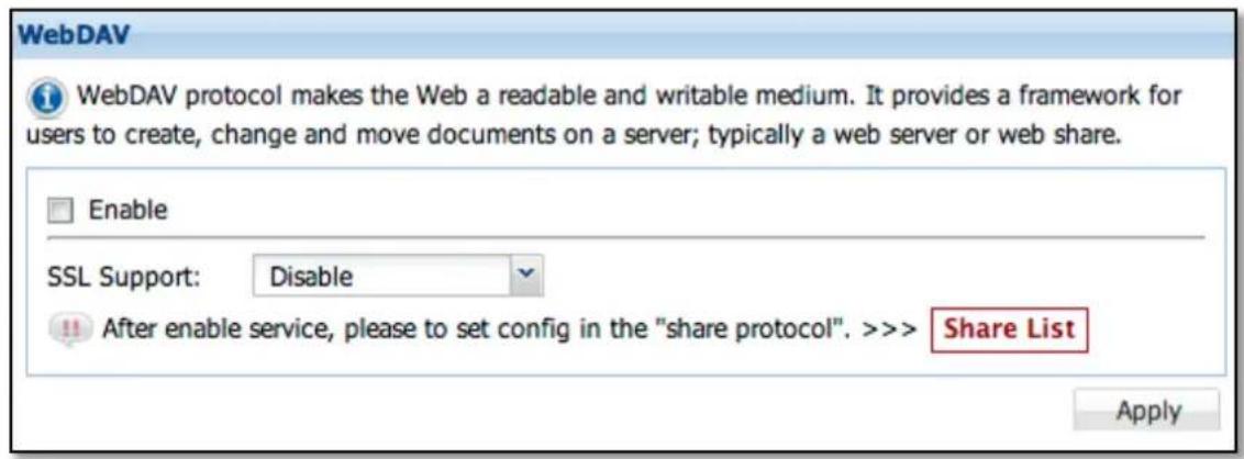 WebDAV WebDAV protocol makes the Web a readable and writable medium. It provides a framework for users to create, change and move documents on a server; typically a web server or web share. Enable SSL Support: Disable After enable service, please to set config in the "share protocol". >>> Share List Apply