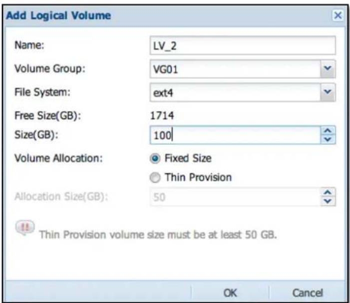 Add Logical Volume Name: LV_2 Volume Group: VG01 File System: ext4 Free Size(GB): 1714 Size(GB): 100 Volume Allocation: ● Fixed Size ○ Thin Provision Allocation Size(GB): 50 Thin Provision volume size must be at least 50 GB. OK Cancel