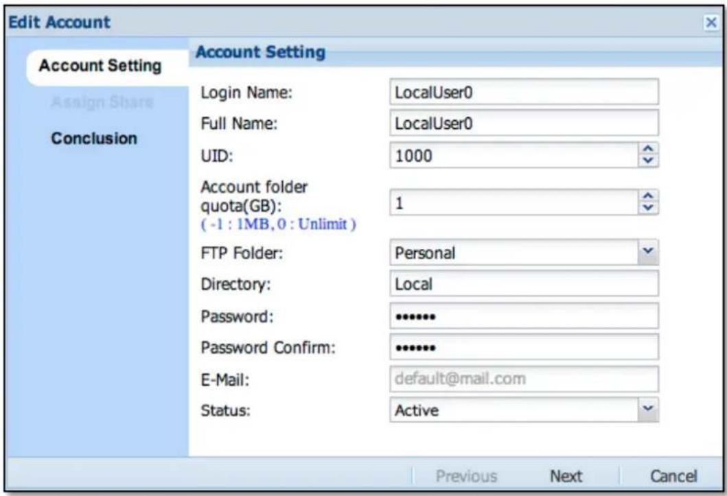 Edit Account Account Setting Assign Share Conclusion Account Setting Login Name: LocalUser0 Full Name: LocalUser0 UID: 1000 Account folder quota(GB): 1 (-1 : 1MB, 0 : Unlimit) FTP Folder: Personal Directory: Local Password: ••••••• Password Confirm: ••••••• E-Mail: default@mail.com Status: Active Previous Next Cancel